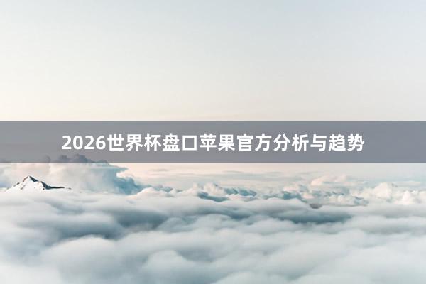 2026世界杯盘口苹果官方分析与趋势