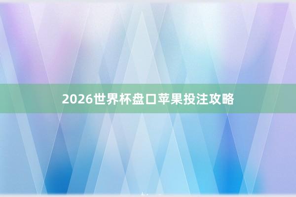 2026世界杯盘口苹果投注攻略
