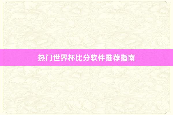 热门世界杯比分软件推荐指南