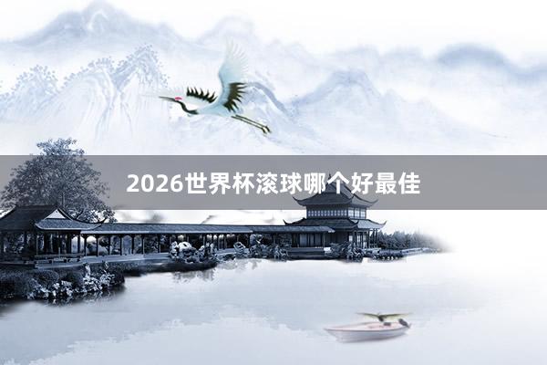 2026世界杯滚球哪个好最佳