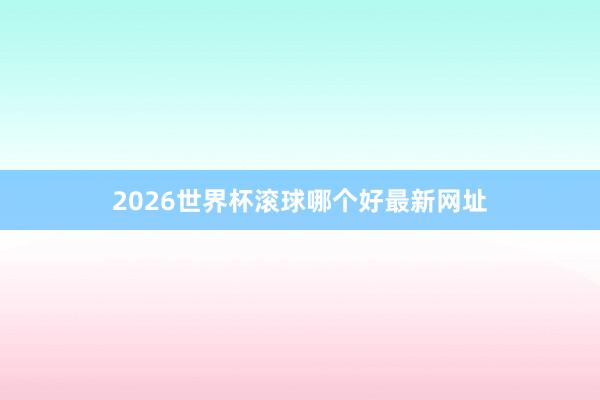 2026世界杯滚球哪个好最新网址