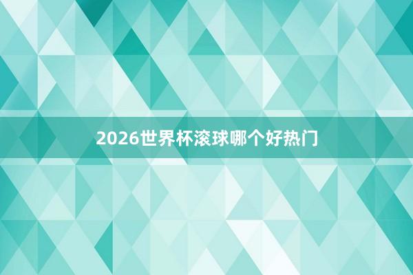 2026世界杯滚球哪个好热门