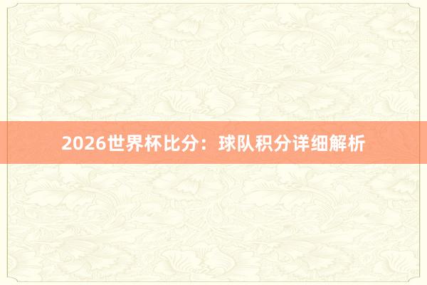2026世界杯比分：球队积分详细解析