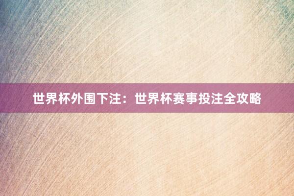 世界杯外围下注：世界杯赛事投注全攻略
