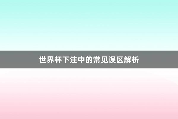 世界杯下注中的常见误区解析