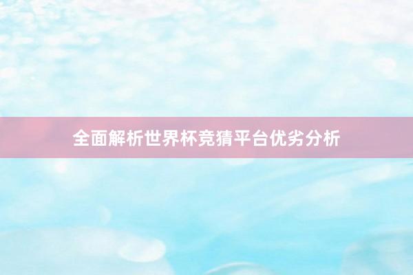 全面解析世界杯竞猜平台优劣分析