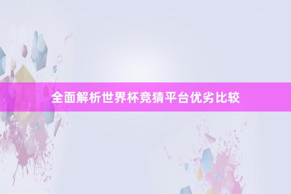 全面解析世界杯竞猜平台优劣比较