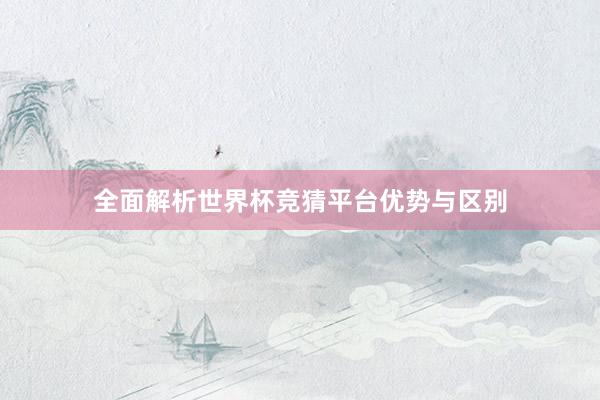 全面解析世界杯竞猜平台优势与区别
