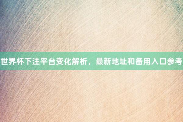 世界杯下注平台变化解析，最新地址和备用入口参考