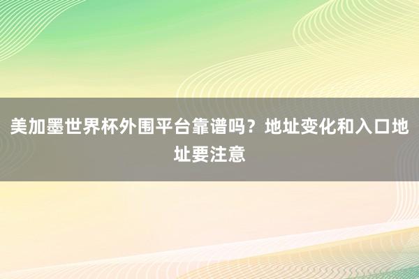 美加墨世界杯外围平台靠谱吗？地址变化和入口地址要注意