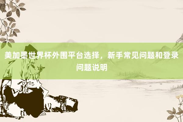 美加墨世界杯外围平台选择，新手常见问题和登录问题说明