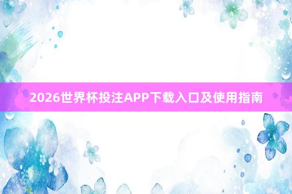 2026世界杯投注APP下载入口及使用指南