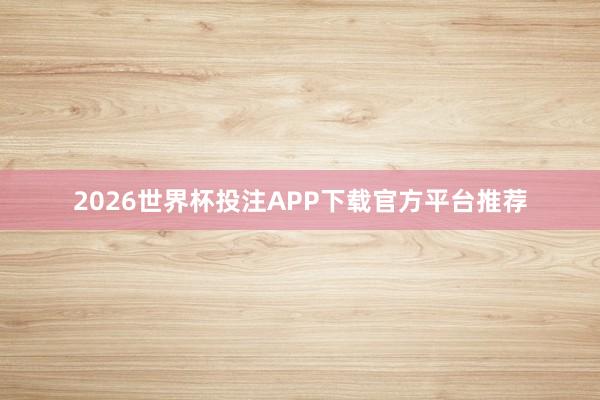 2026世界杯投注APP下载官方平台推荐