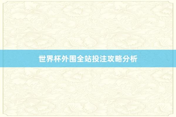 世界杯外围全站投注攻略分析