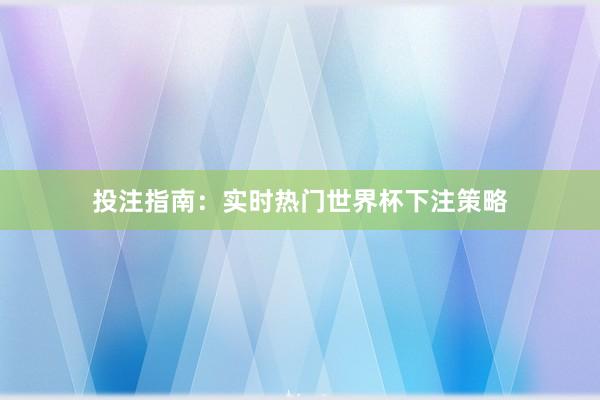 投注指南:实时热门世界杯下注策略