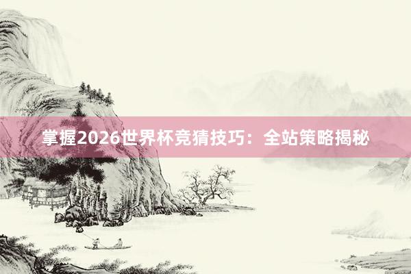 掌握2026世界杯竞猜技巧：全站策略揭秘