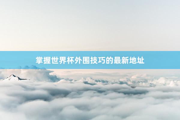 掌握世界杯外围技巧的最新地址