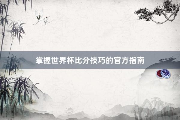 掌握世界杯比分技巧的官方指南