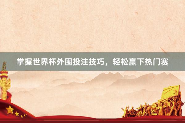 掌握世界杯外围投注技巧,轻松赢下热门赛