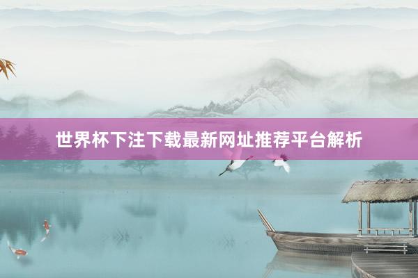 世界杯下注下载最新网址推荐平台解析