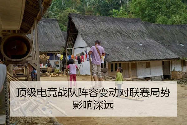 顶级电竞战队阵容变动对联赛局势影响深远（Z6）